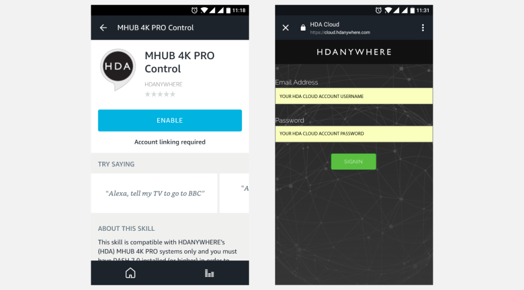 To enable the MHUB 4K PRO Control Skill you will need to add the skill first by pressing the "Enable" button in your Amazon Alexa app. Once enabled you will be forwarded to HDA Cloud to link your account with Amazon Alexa. Enter your HDA Cloud username and password and your MHUB will be connected to Alexa! 